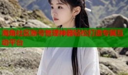 海角社区账号管理神器轻松打造专属互动平台