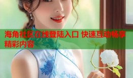 海角社区在线登陆入口 快速互动畅享精彩内容