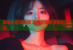 海角社区亚洲版 连接邻里共享精彩生活