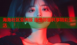 海角社区亚洲版 连接邻里共享精彩生活