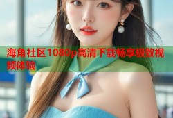 海角社区1080p高清下载畅享极致视频体验