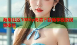 海角社区1080p高清下载畅享极致视频体验