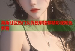 海角社区热门女优独家推荐精彩视频免费看