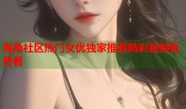 海角社区热门女优独家推荐精彩视频免费看