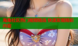 海角社区热门视频精选 快速发现精彩内容