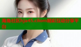 海角社区hja45.cilom精彩互动分享平台