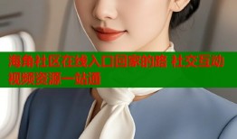 海角社区在线入口回家的路 社交互动视频资源一站通