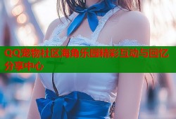 QQ宠物社区海角乐园精彩互动与回忆分享中心