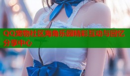 QQ宠物社区海角乐园精彩互动与回忆分享中心
