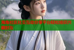 海角社区社交互动分享平台轻松结识兴趣好友