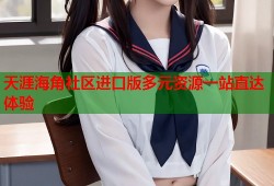 天涯海角社区进口版多元资源一站直达体验