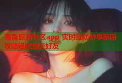 海角旅游社区app 实时互动分享旅游攻略轻松结交好友