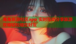 海角旅游社区app 实时互动分享旅游攻略轻松结交好友