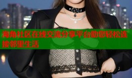 海角社区在线交流分享平台助您轻松连接邻里生活