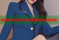 海角社区互动平台引领邻里交流新体验