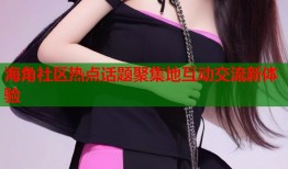 海角社区热点话题聚集地互动交流新体验