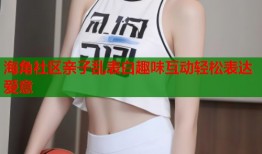 海角社区亲子乱表白趣味互动轻松表达爱意