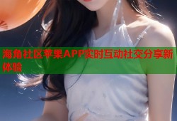 海角社区苹果APP实时互动社交分享新体验