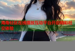 海角社区在线播放互动平台开启精彩社交体验