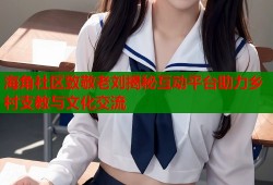 海角社区致敬老刘揭秘互动平台助力乡村支教与文化交流