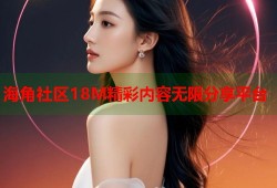 海角社区18M精彩内容无限分享平台