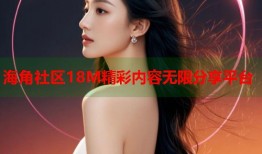 海角社区18M精彩内容无限分享平台