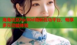 海角社区hjc80d精彩互动平台，畅享多元功能体验