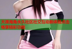 天涯海角永久社区社交互动新体验点击畅享精彩功能