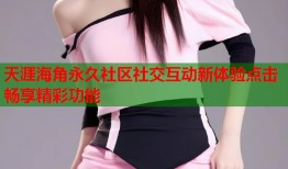 天涯海角永久社区社交互动新体验点击畅享精彩功能