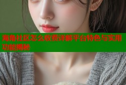 海角社区怎么收费详解平台特色与实用功能揭秘