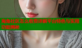 海角社区怎么收费详解平台特色与实用功能揭秘