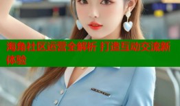 海角社区运营全解析 打造互动交流新体验