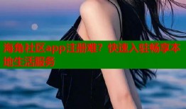 海角社区app注册难？快速入驻畅享本地生活服务