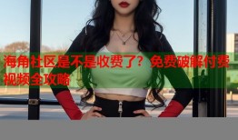 海角社区是不是收费了？免费破解付费视频全攻略
