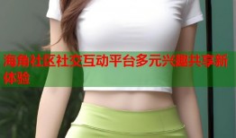 海角社区社交互动平台多元兴趣共享新体验