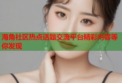 海角社区热点话题交流平台精彩内容等你发现