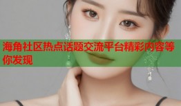 海角社区热点话题交流平台精彩内容等你发现