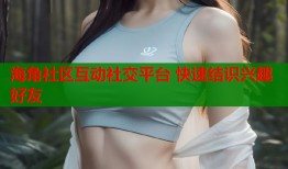 海角社区互动社交平台 快速结识兴趣好友