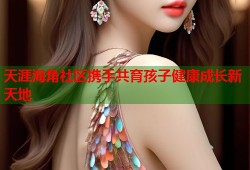 天涯海角社区携手共育孩子健康成长新天地