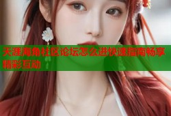 天涯海角社区论坛怎么进快速指南畅享精彩互动