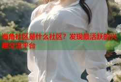 海角社区是什么社区？发现最活跃的兴趣交流平台