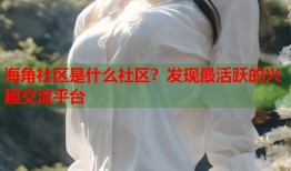 海角社区是什么社区？发现最活跃的兴趣交流平台