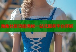 海角社区功能揭秘一站式服务平台详解