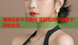 海角社区今日登陆 实时互动兴趣圈子轻松社交