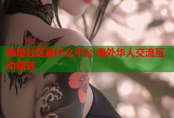海角社区是什么平台 海外华人交流互动首选