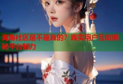 海角社区是不是真的？真实用户互动揭秘平台魅力