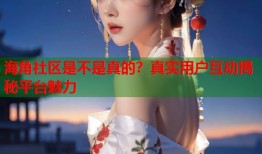 海角社区是不是真的？真实用户互动揭秘平台魅力