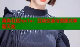 海角社区hjc1a：互动交流与资源共享新天地