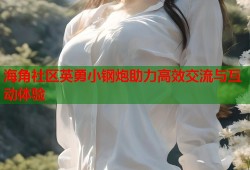 海角社区英勇小钢炮助力高效交流与互动体验