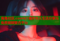 海角社区.comhj1海外华人生活分享与免费视频聚合平台